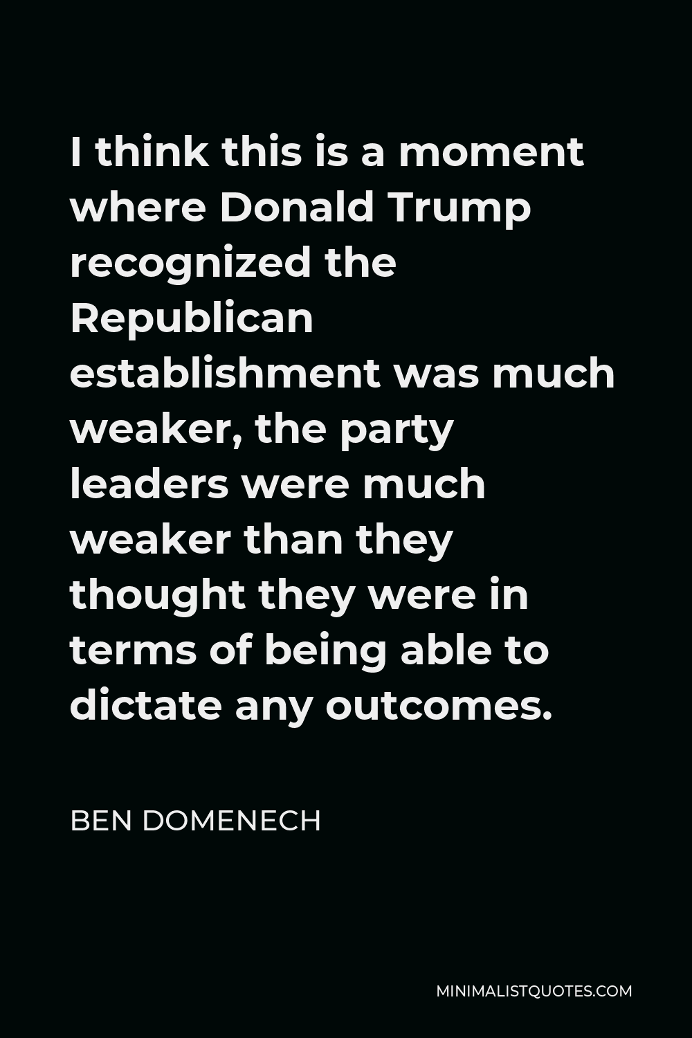 Ben Domenech Quote - I think this is a moment where Donald Trump recognized the Republican establishment was much weaker, the party leaders were much weaker than they thought they were in terms of being able to dictate any outcomes.