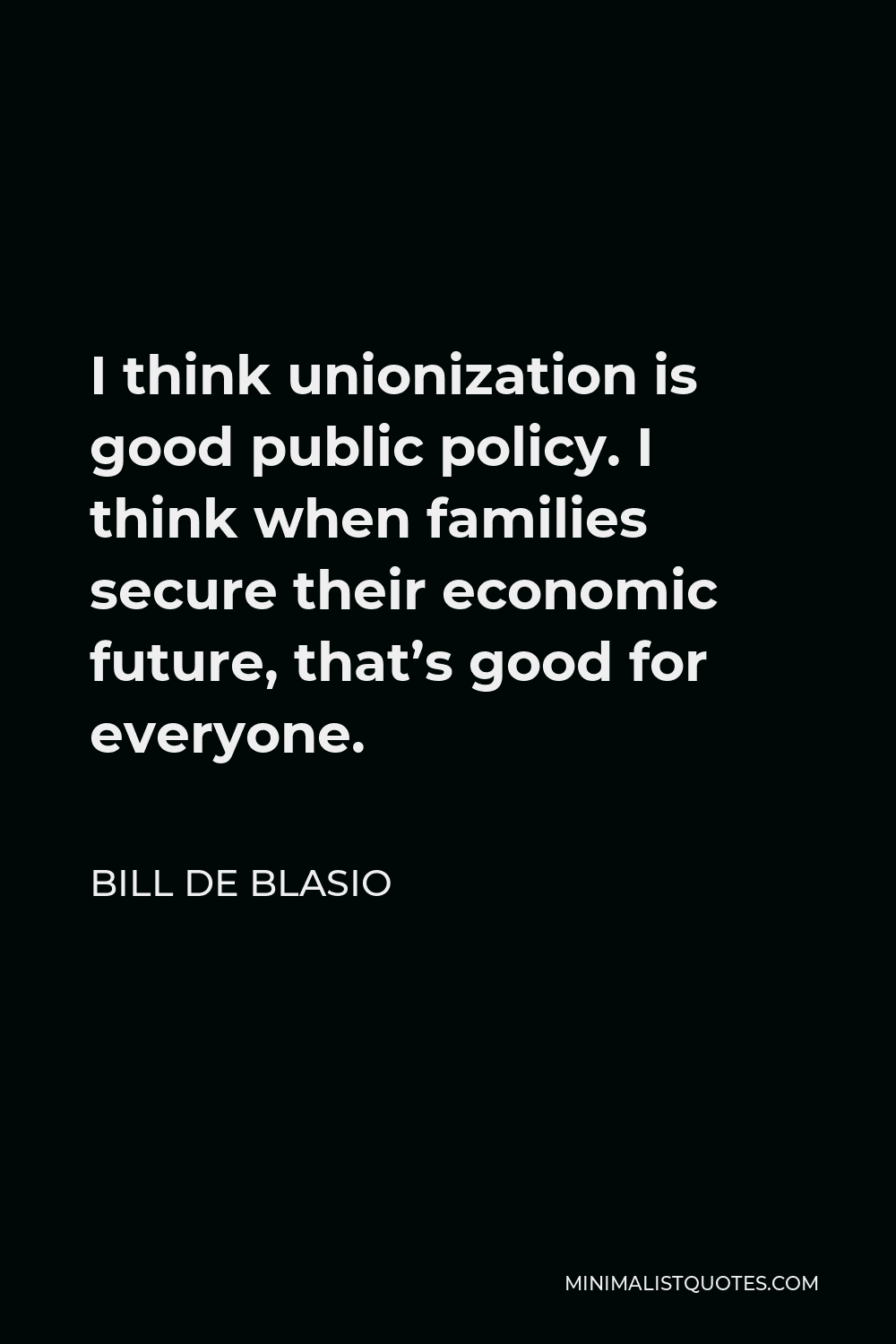 Bill de Blasio Quote - I think unionization is good public policy. I think when families secure their economic future, that’s good for everyone.