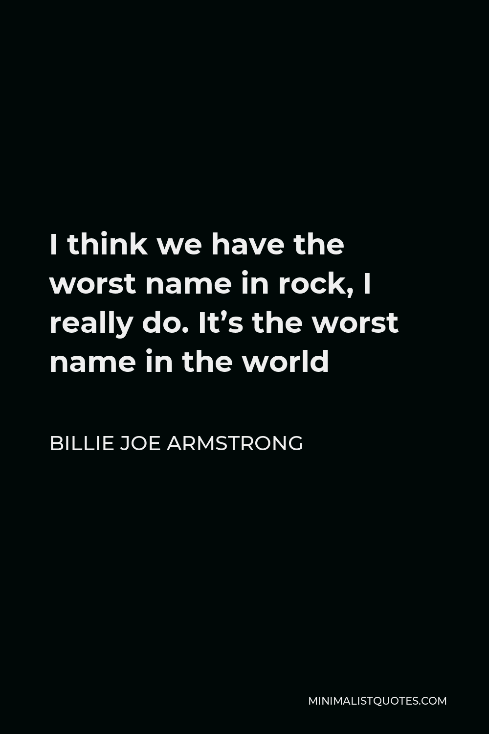 Billie Joe Armstrong Quote - I think we have the worst name in rock, I really do. It’s the worst name in the world