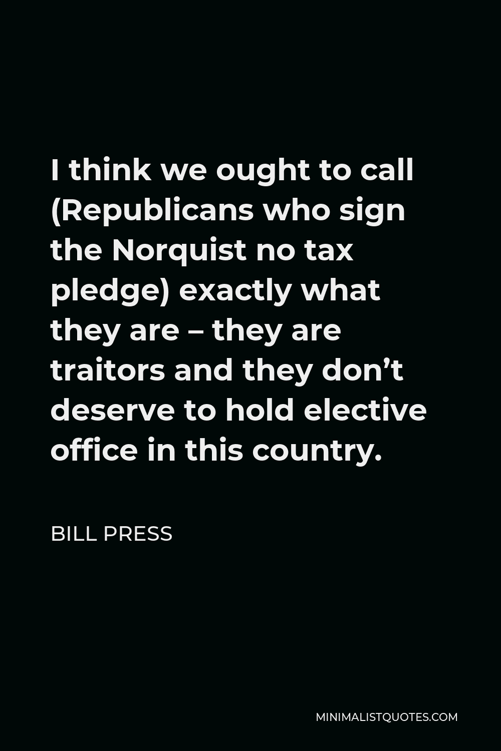 Bill Press Quote - I think we ought to call (Republicans who sign the Norquist no tax pledge) exactly what they are – they are traitors and they don’t deserve to hold elective office in this country.
