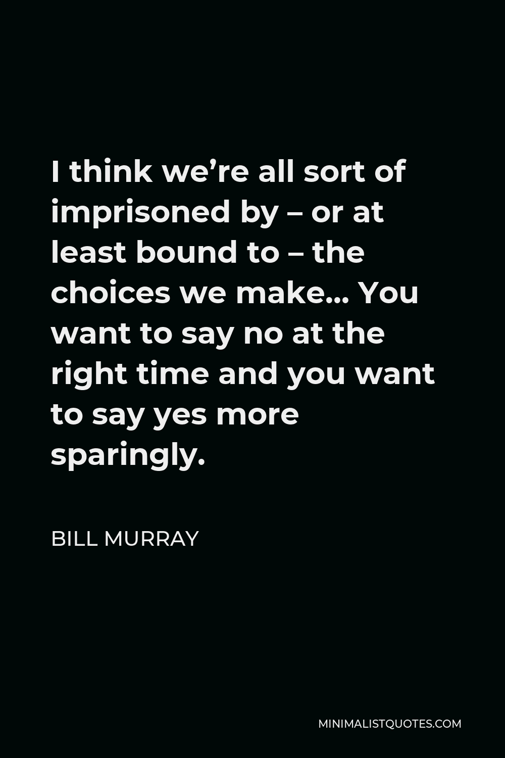 Bill Murray Quote - I think we’re all sort of imprisoned by – or at least bound to – the choices we make… You want to say no at the right time and you want to say yes more sparingly.