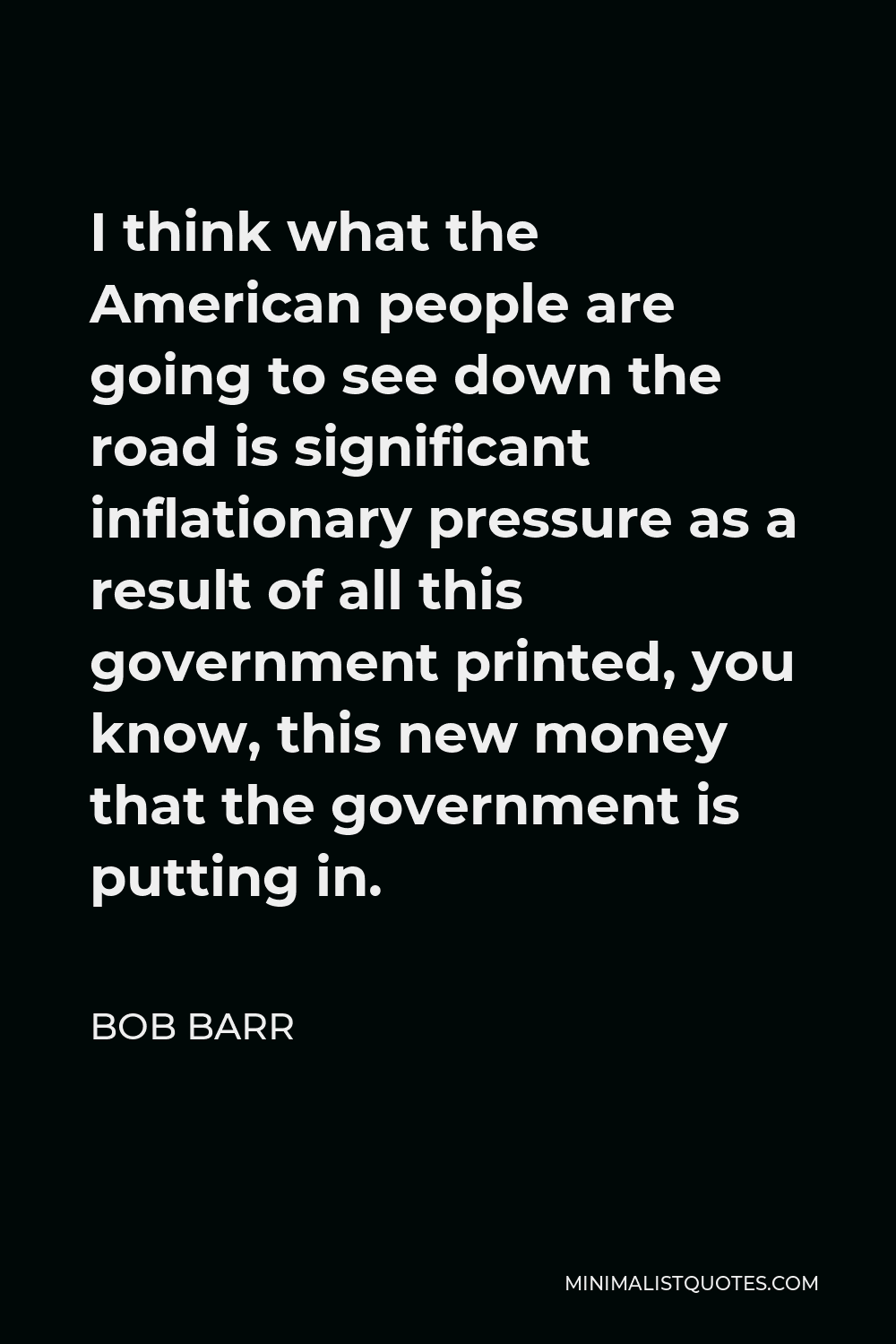 Bob Barr Quote - I think what the American people are going to see down the road is significant inflationary pressure as a result of all this government printed, you know, this new money that the government is putting in.
