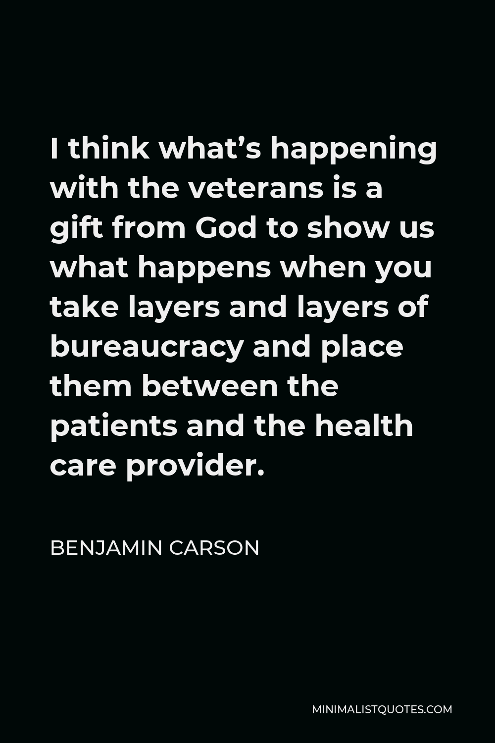 Benjamin Carson Quote - I think what’s happening with the veterans is a gift from God to show us what happens when you take layers and layers of bureaucracy and place them between the patients and the health care provider.