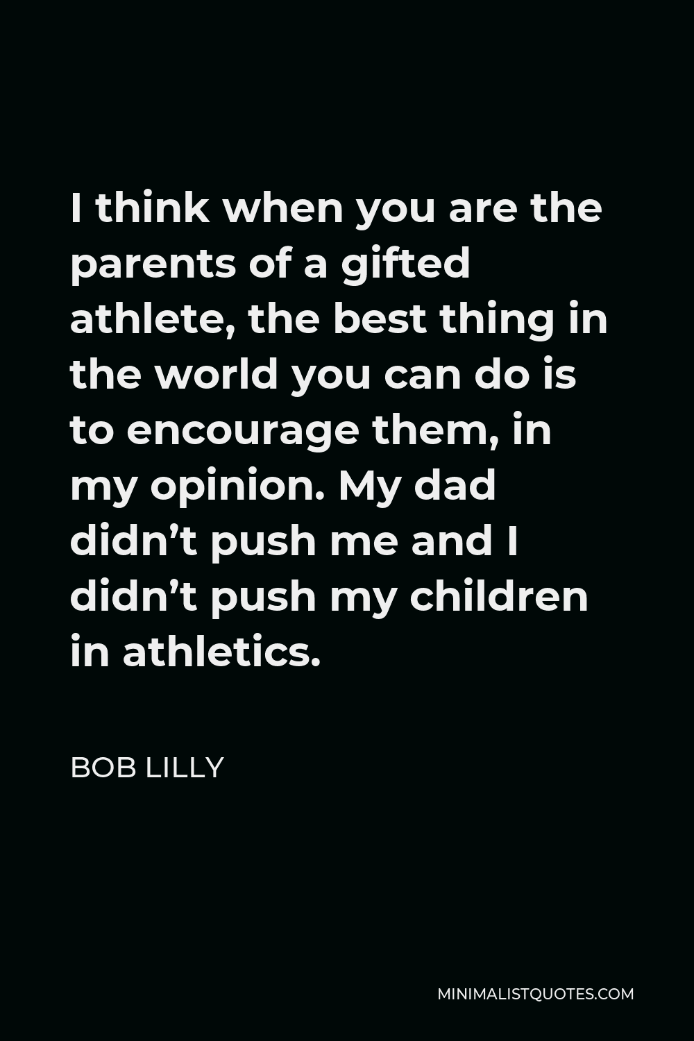 Bob Lilly Quote - I think when you are the parents of a gifted athlete, the best thing in the world you can do is to encourage them, in my opinion. My dad didn’t push me and I didn’t push my children in athletics.