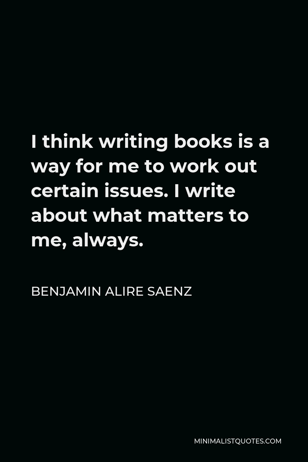Benjamin Alire Saenz Quote - I think writing books is a way for me to work out certain issues. I write about what matters to me, always.