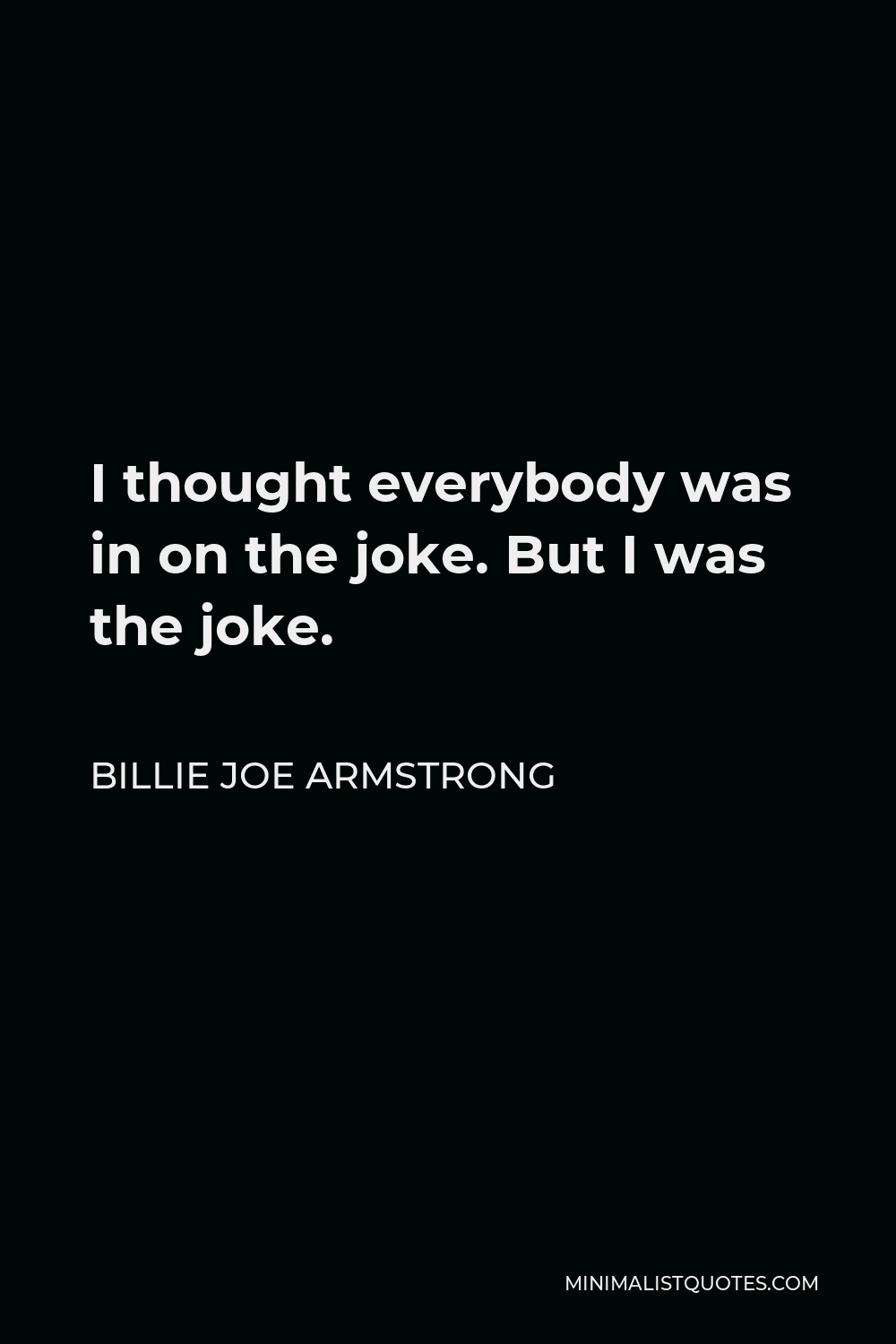 Billie Joe Armstrong Quote - I thought everybody was in on the joke. But I was the joke.