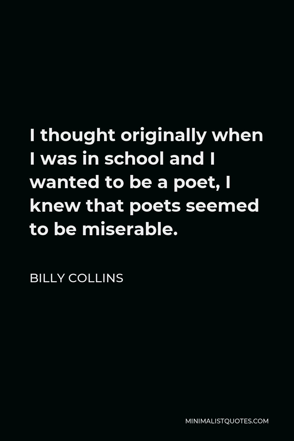 Billy Collins Quote - I thought originally when I was in school and I wanted to be a poet, I knew that poets seemed to be miserable.