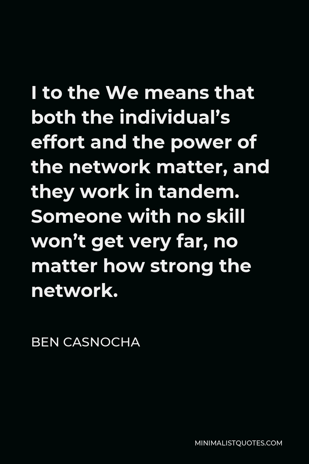Ben Casnocha Quote - I to the We means that both the individual’s effort and the power of the network matter, and they work in tandem. Someone with no skill won’t get very far, no matter how strong the network.