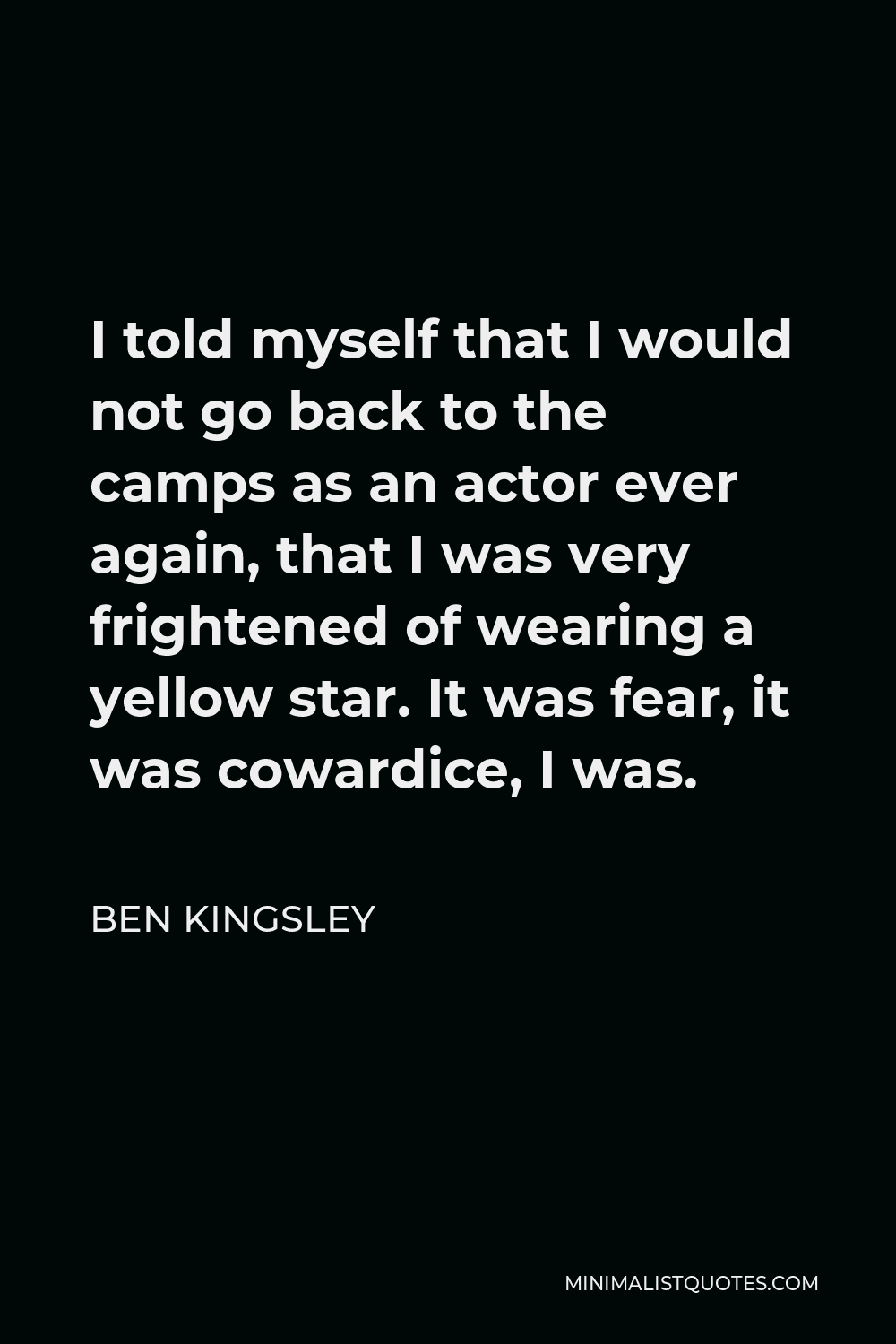 Ben Kingsley Quote - I told myself that I would not go back to the camps as an actor ever again, that I was very frightened of wearing a yellow star. It was fear, it was cowardice, I was.