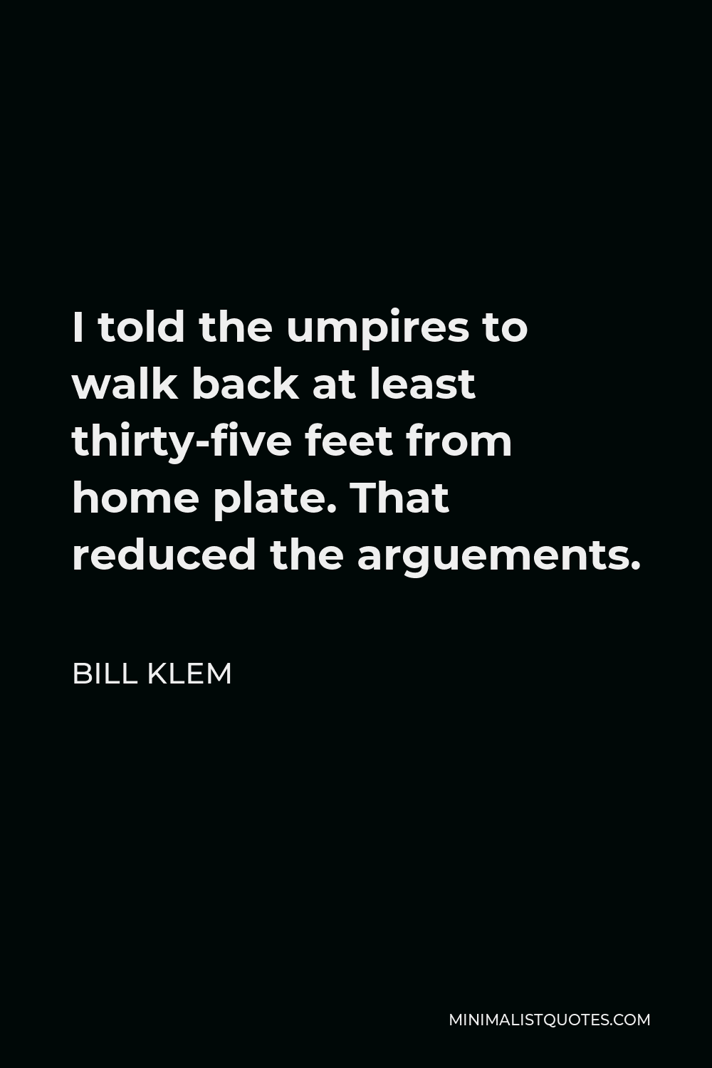 Bill Klem Quote - I told the umpires to walk back at least thirty-five feet from home plate. That reduced the arguements.