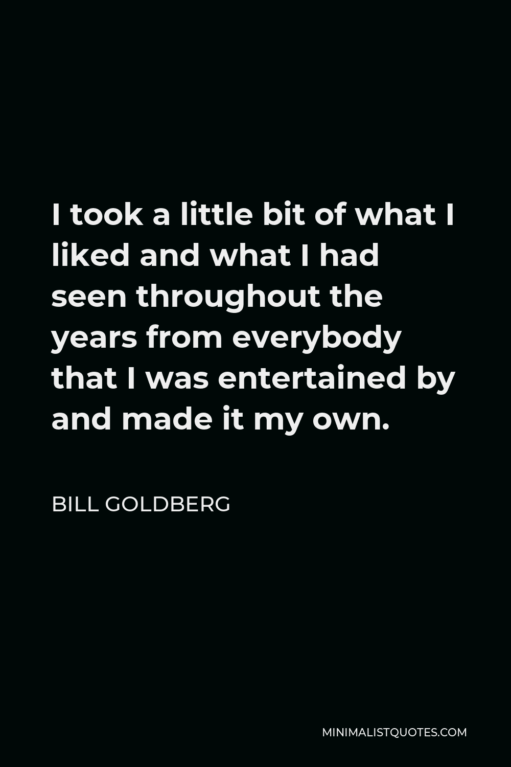 Bill Goldberg Quote - I took a little bit of what I liked and what I had seen throughout the years from everybody that I was entertained by and made it my own.