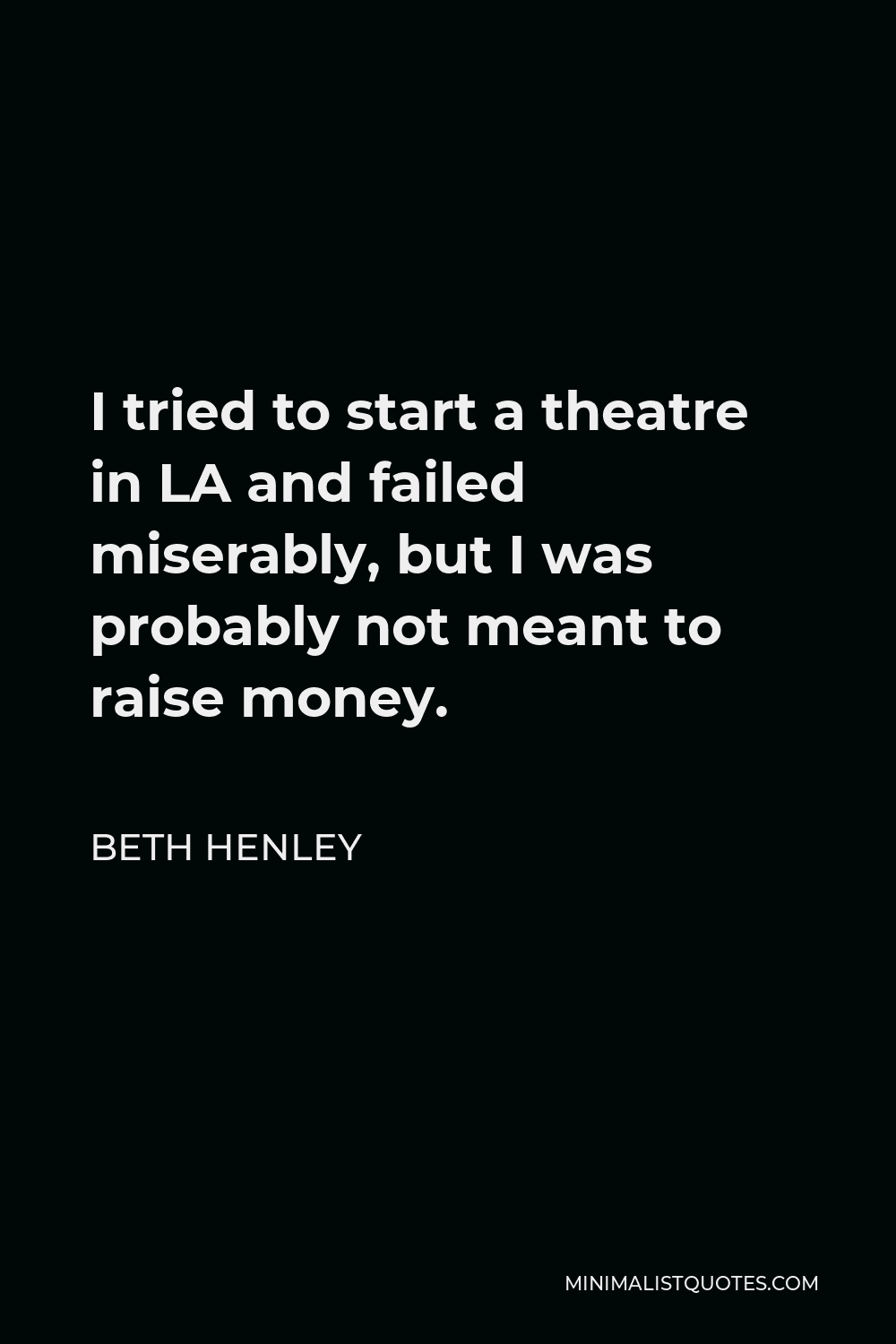 Beth Henley Quote - I tried to start a theatre in LA and failed miserably, but I was probably not meant to raise money.