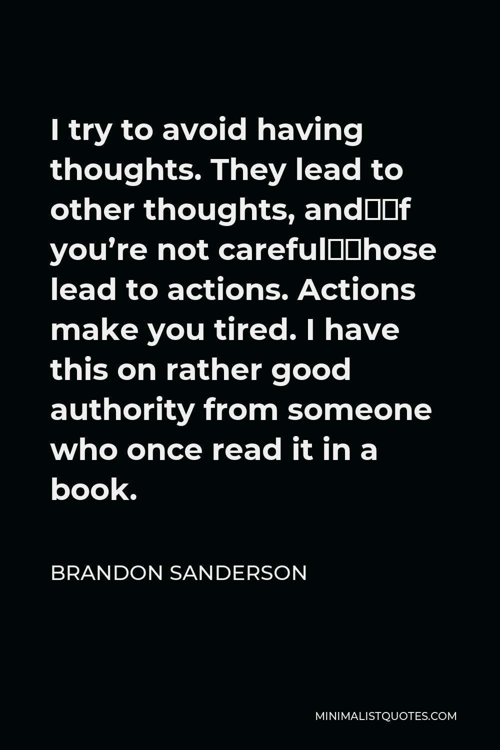 Brandon Sanderson Quote - I try to avoid having thoughts. They lead to other thoughts, and—if you’re not careful—those lead to actions. Actions make you tired. I have this on rather good authority from someone who once read it in a book.