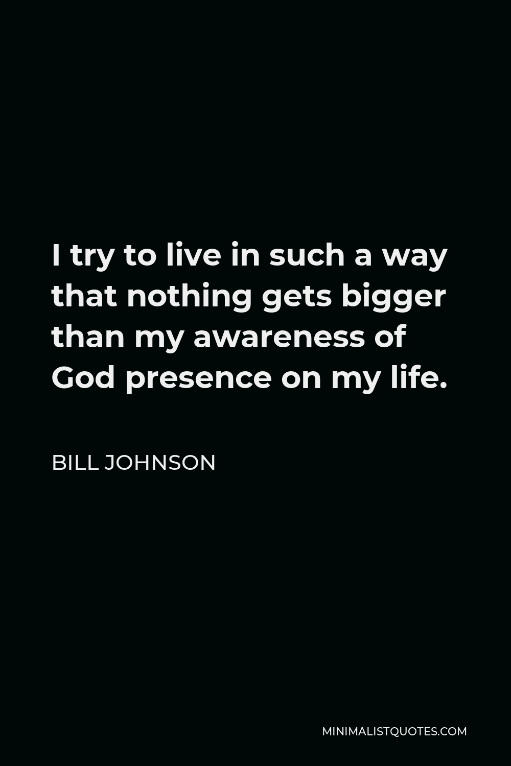 Bill Johnson Quote - I try to live in such a way that nothing gets bigger than my awareness of God presence on my life.