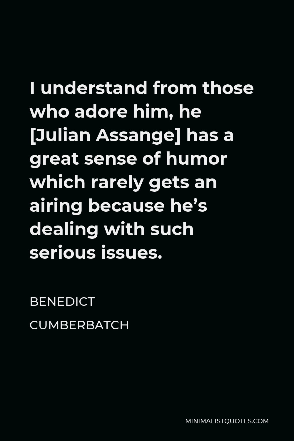 Benedict Cumberbatch Quote - I understand from those who adore him, he [Julian Assange] has a great sense of humor which rarely gets an airing because he’s dealing with such serious issues.