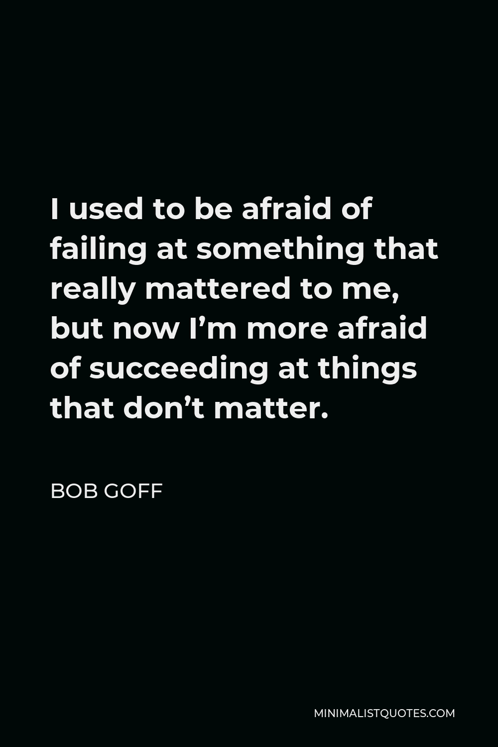 Bob Goff Quote - I used to be afraid of failing at something that really mattered to me, but now I’m more afraid of succeeding at things that don’t matter.