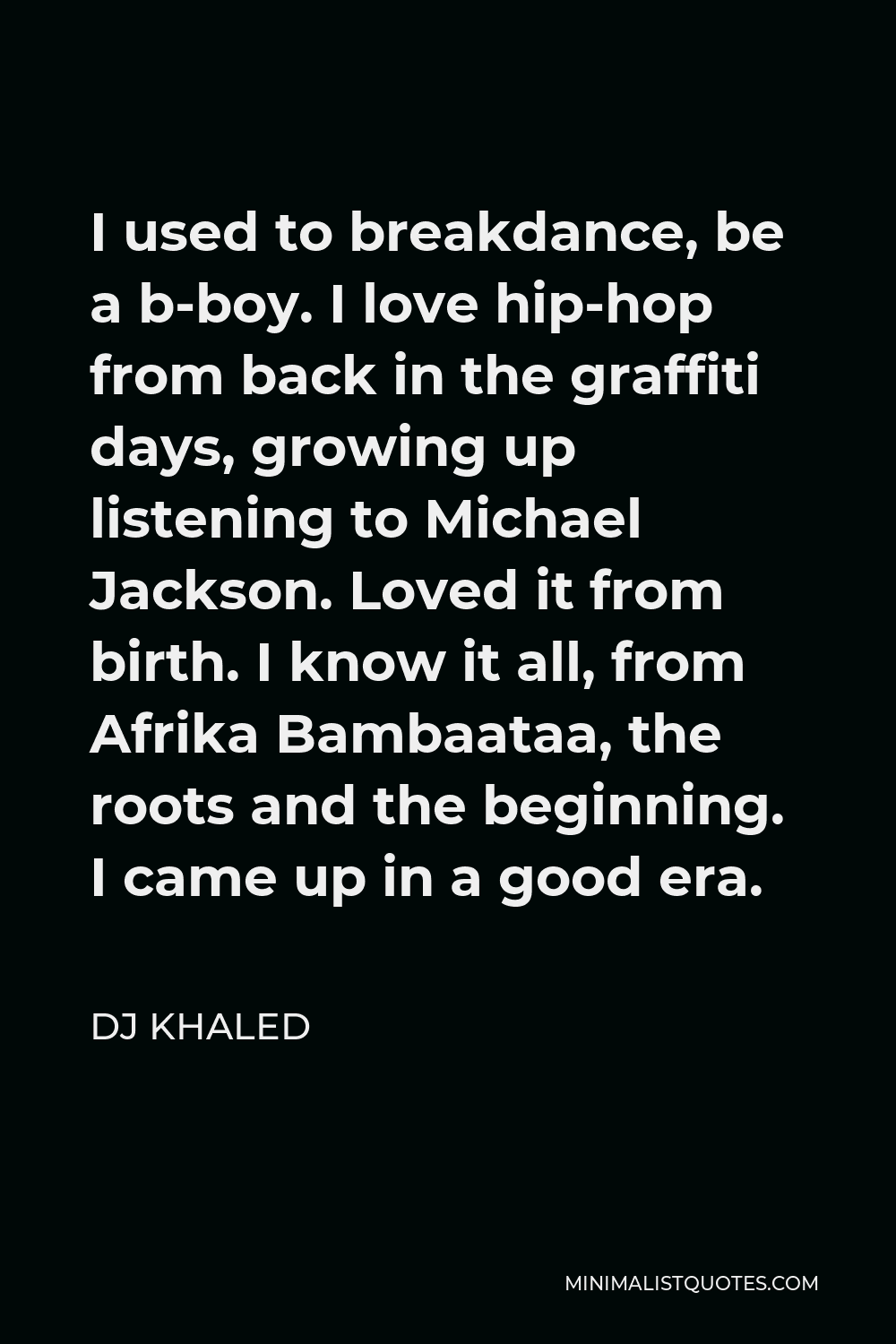 DJ Khaled Quote - I used to breakdance, be a b-boy. I love hip-hop from back in the graffiti days, growing up listening to Michael Jackson. Loved it from birth. I know it all, from Afrika Bambaataa, the roots and the beginning. I came up in a good era.