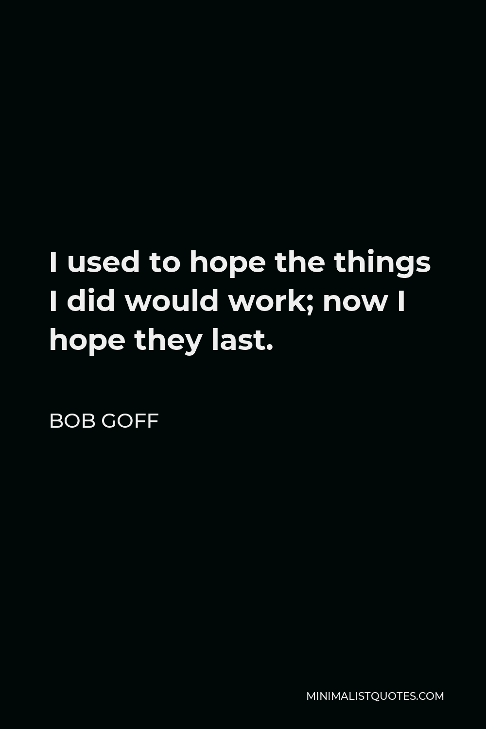 Bob Goff Quote - I used to hope the things I did would work; now I hope they last.