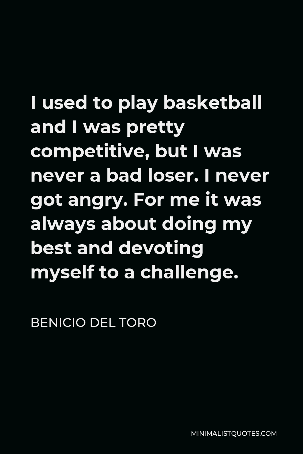 Benicio Del Toro Quote - I used to play basketball and I was pretty competitive, but I was never a bad loser. I never got angry. For me it was always about doing my best and devoting myself to a challenge.