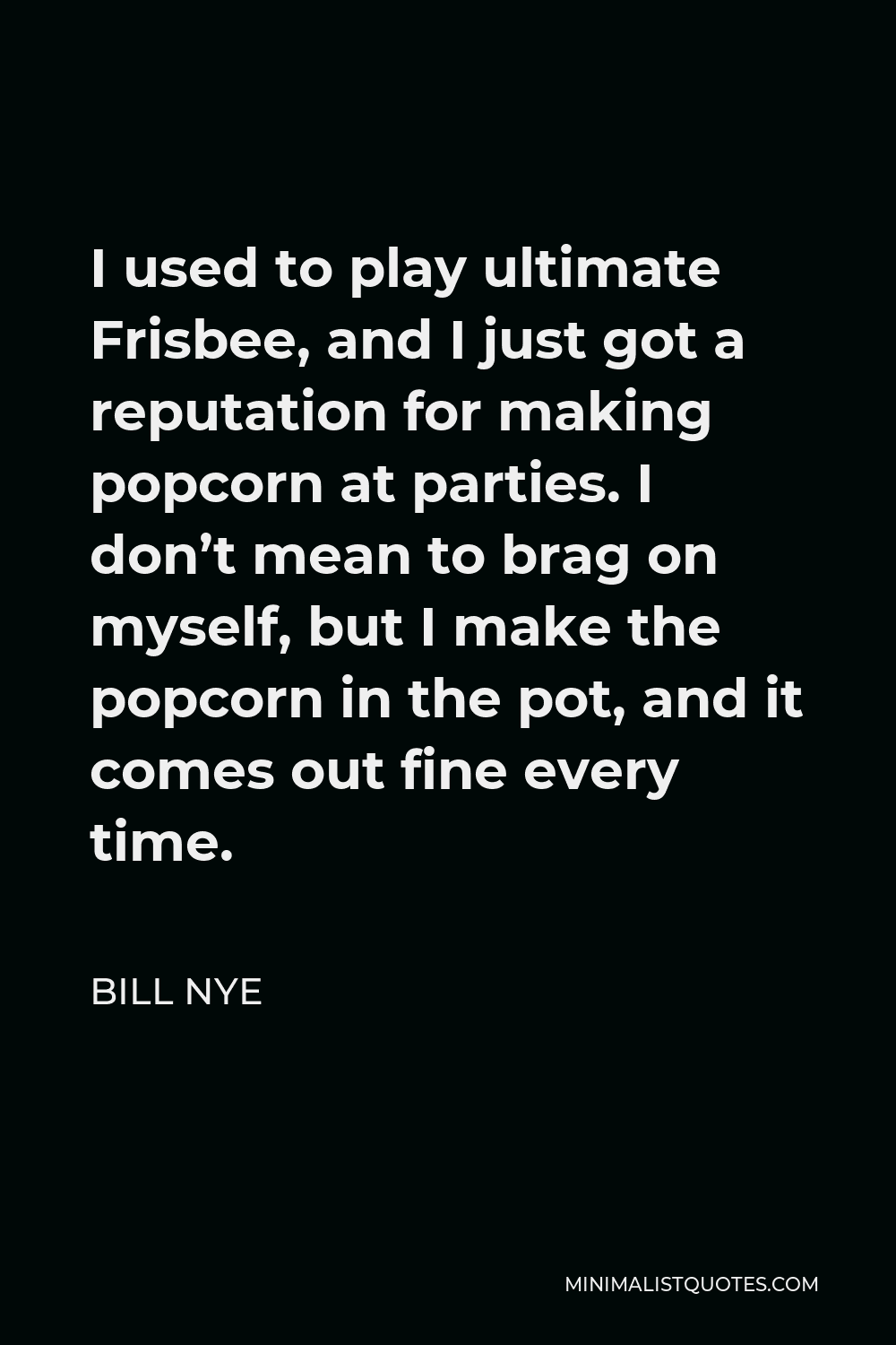 Bill Nye Quote - I used to play ultimate Frisbee, and I just got a reputation for making popcorn at parties. I don’t mean to brag on myself, but I make the popcorn in the pot, and it comes out fine every time.