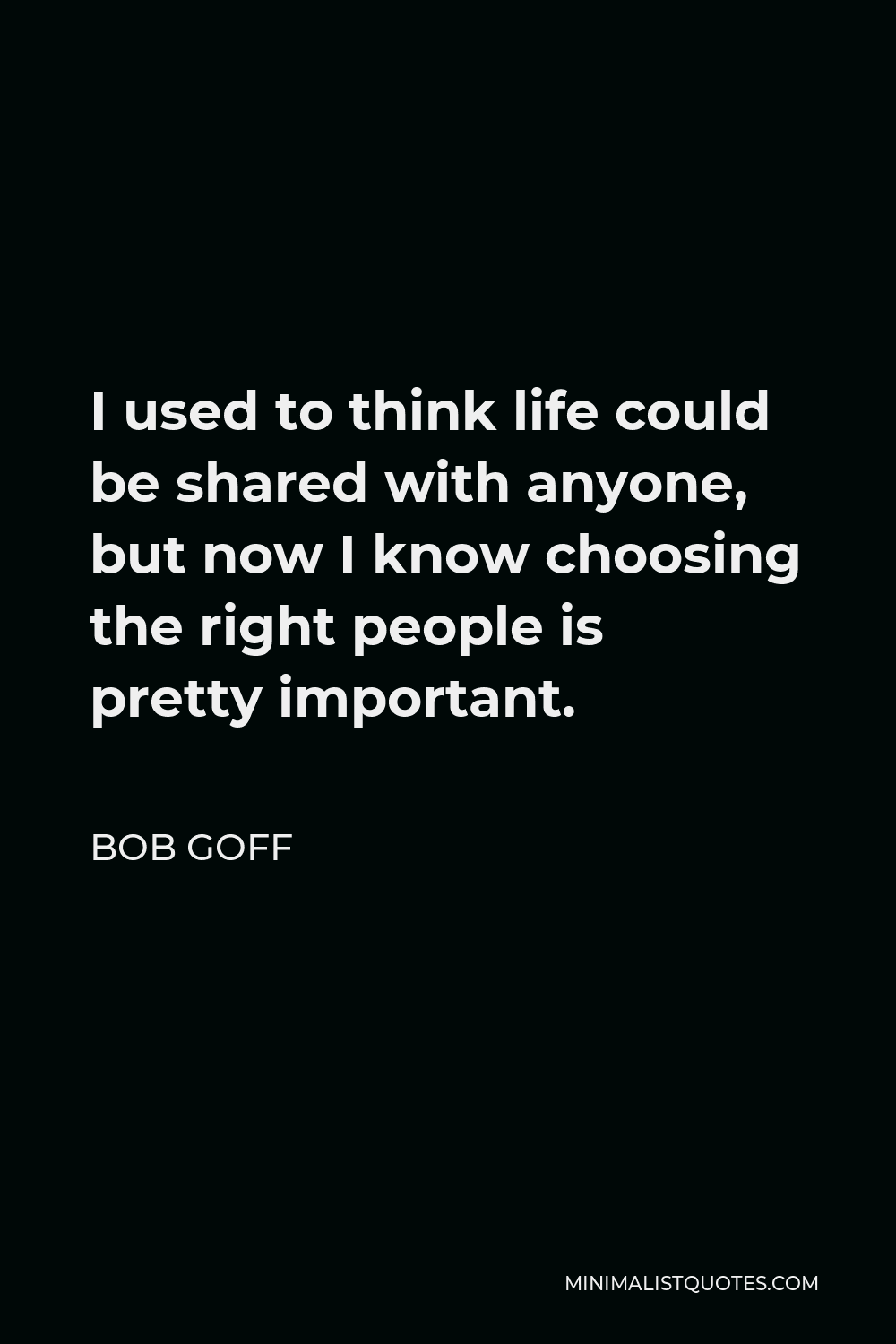 Bob Goff Quote - I used to think life could be shared with anyone, but now I know choosing the right people is pretty important.