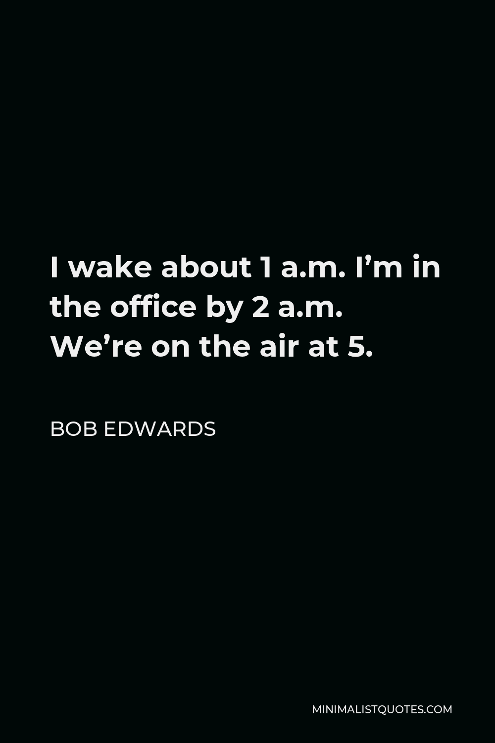 Bob Edwards Quote - I wake about 1 a.m. I’m in the office by 2 a.m. We’re on the air at 5.