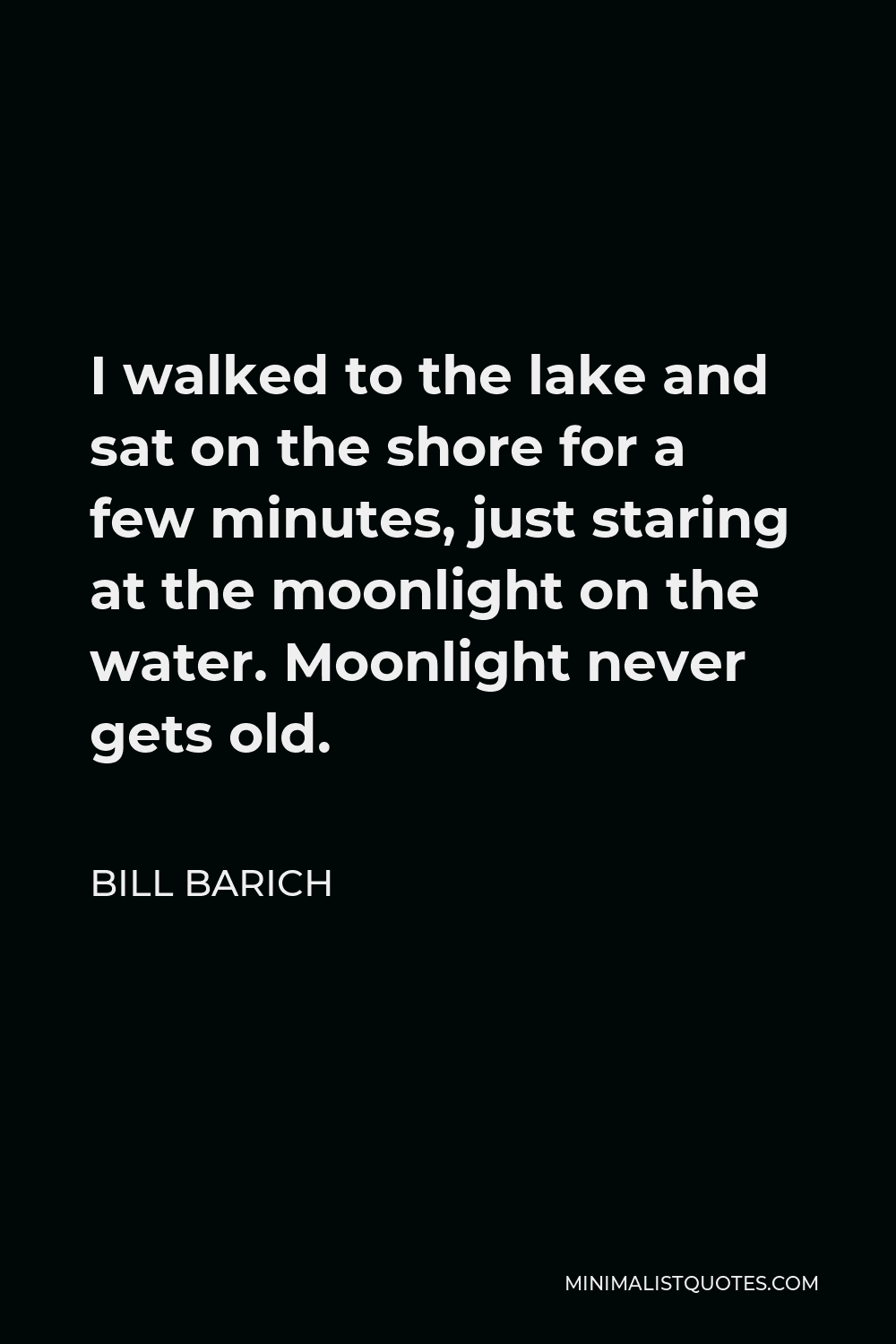 Bill Barich Quote - I walked to the lake and sat on the shore for a few minutes, just staring at the moonlight on the water. Moonlight never gets old.
