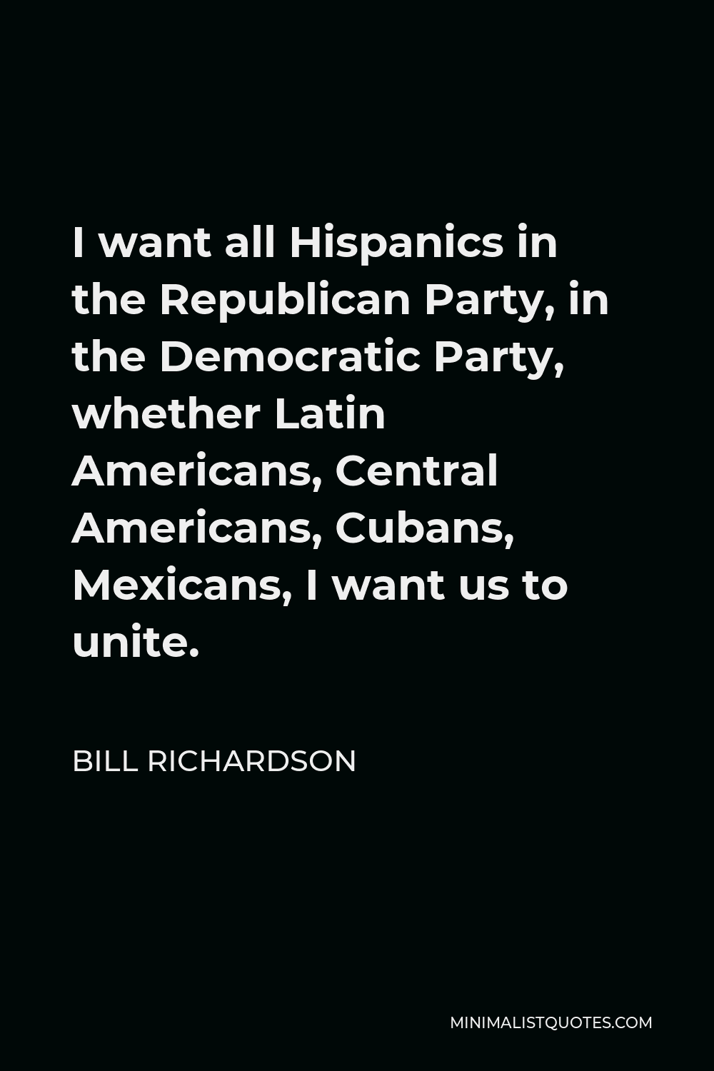 Bill Richardson Quote - I want all Hispanics in the Republican Party, in the Democratic Party, whether Latin Americans, Central Americans, Cubans, Mexicans, I want us to unite.