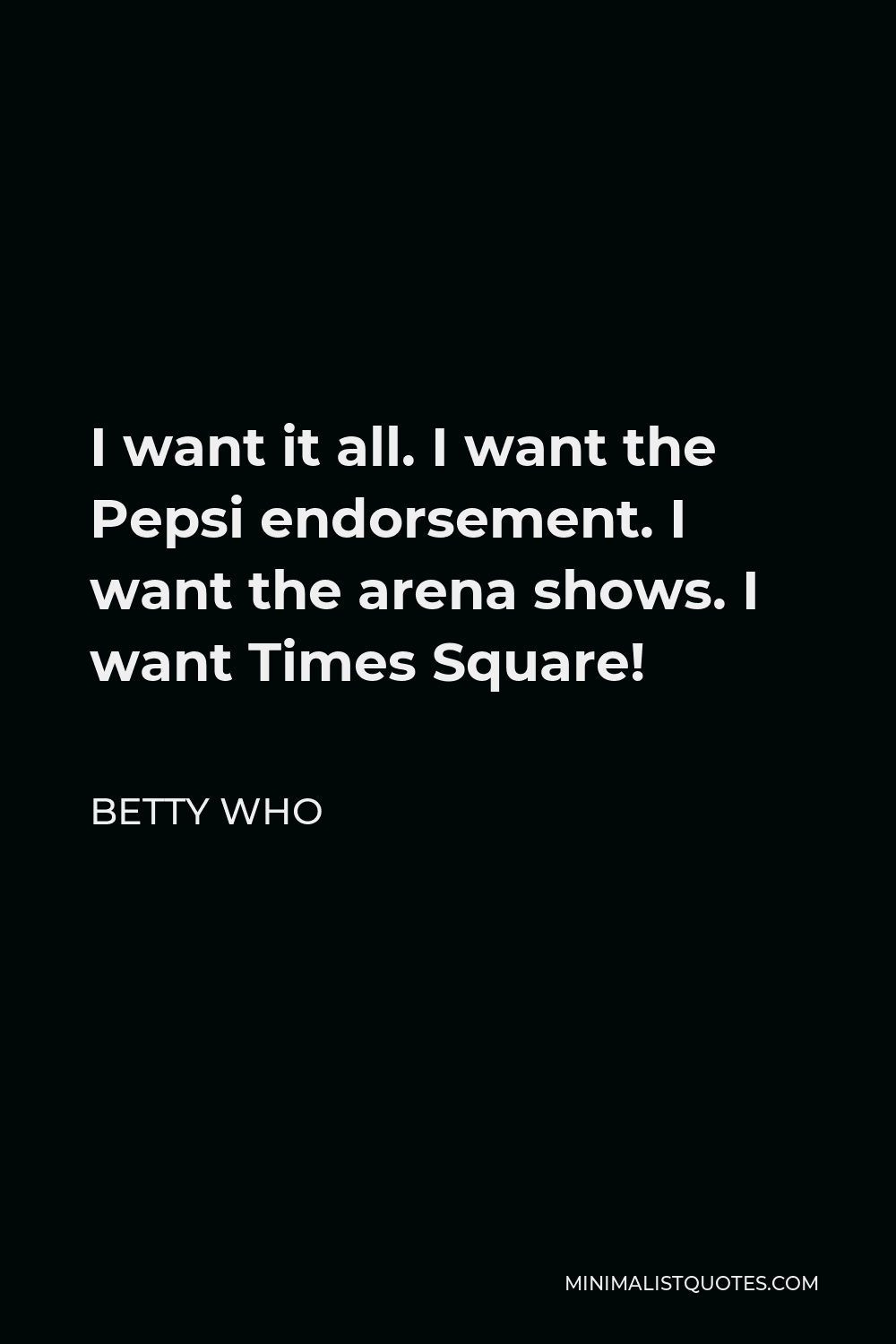 Betty Who Quote - I want it all. I want the Pepsi endorsement. I want the arena shows. I want Times Square!