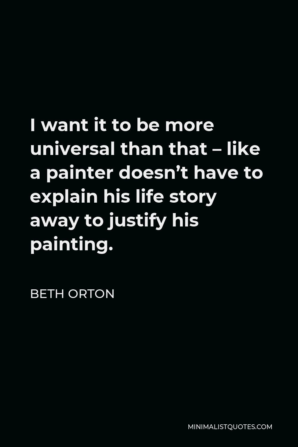 Beth Orton Quote - I want it to be more universal than that – like a painter doesn’t have to explain his life story away to justify his painting.