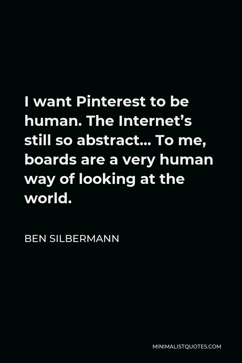 Ben Silbermann Quote - I want Pinterest to be human. The Internet’s still so abstract… To me, boards are a very human way of looking at the world.