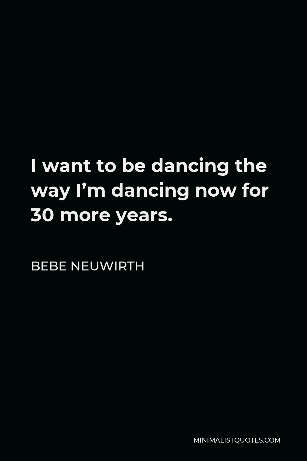 Bebe Neuwirth Quote - I want to be dancing the way I’m dancing now for 30 more years.