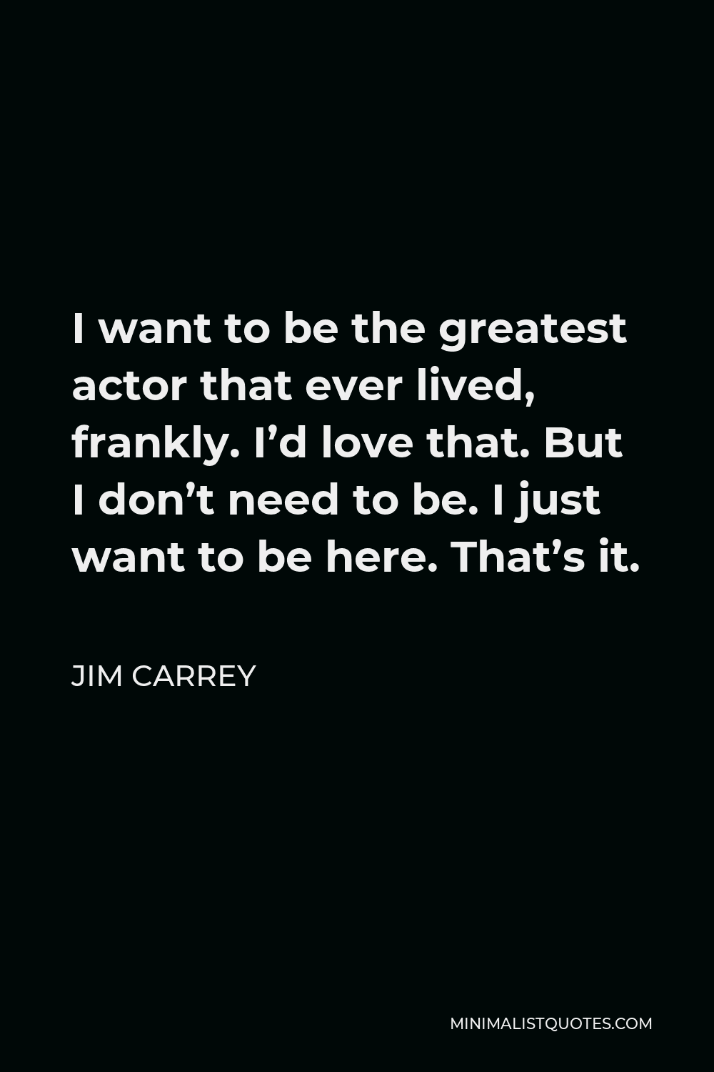 Jim Carrey Quote I Want To Be The Greatest Actor That Ever Lived Frankly I D Love That But I Don T Need To Be I Just Want To Be Here That S It