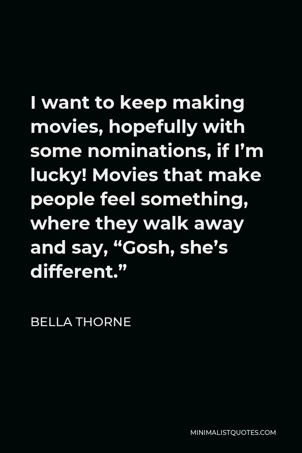 Bella Thorne Quote - I want to keep making movies, hopefully with some nominations, if I’m lucky! Movies that make people feel something, where they walk away and say, “Gosh, she’s different.”