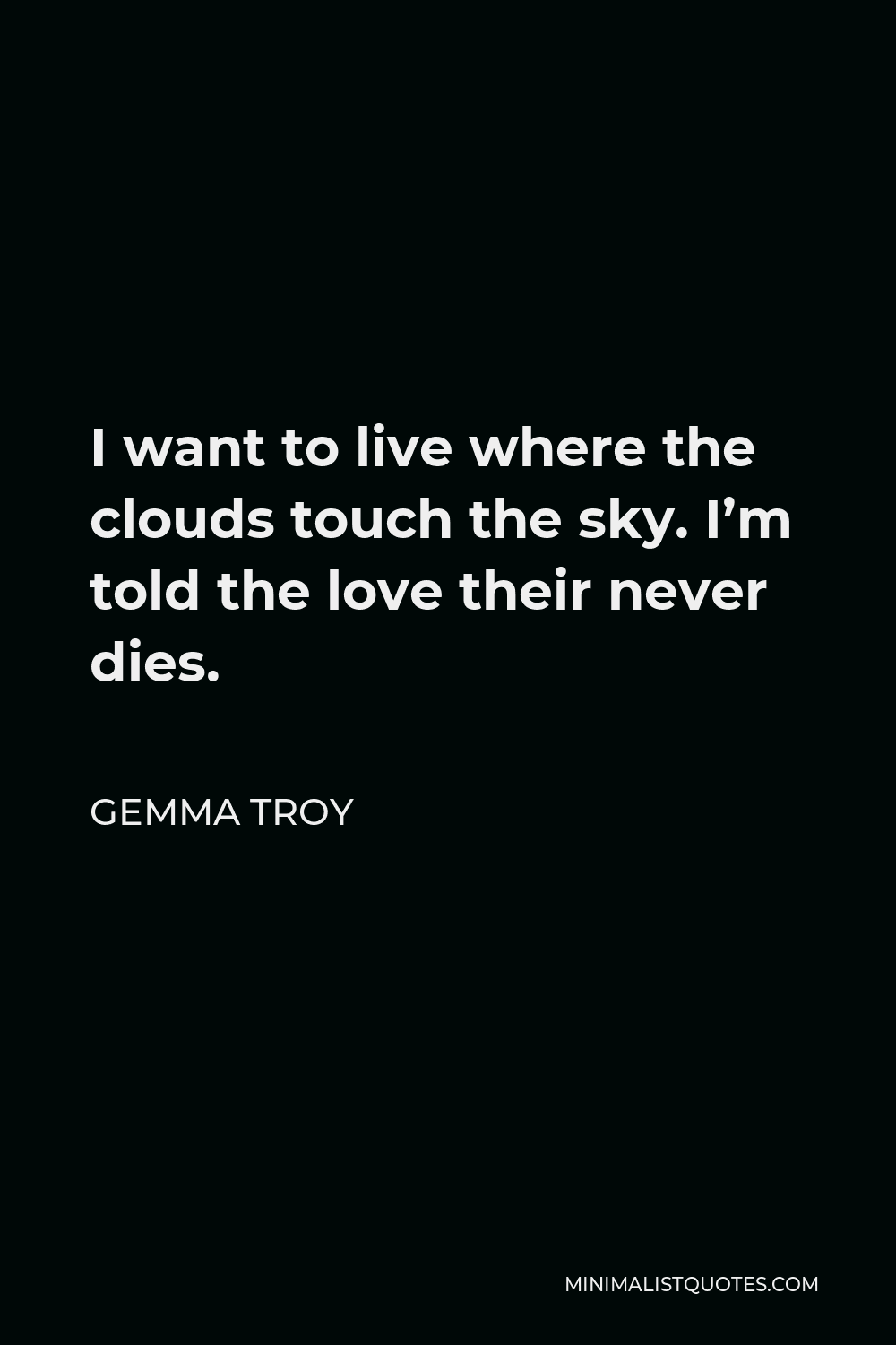 Gemma Troy Quote - I want to live where the clouds touch the sky. I’m told the love their never dies.