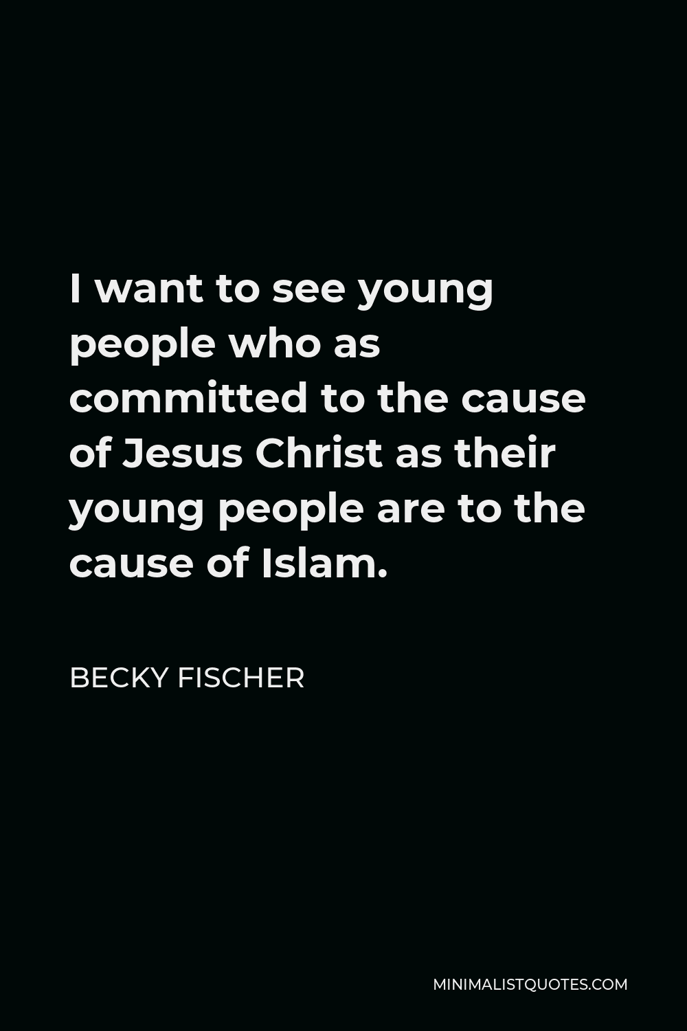 Becky Fischer Quote - I want to see young people who as committed to the cause of Jesus Christ as their young people are to the cause of Islam.