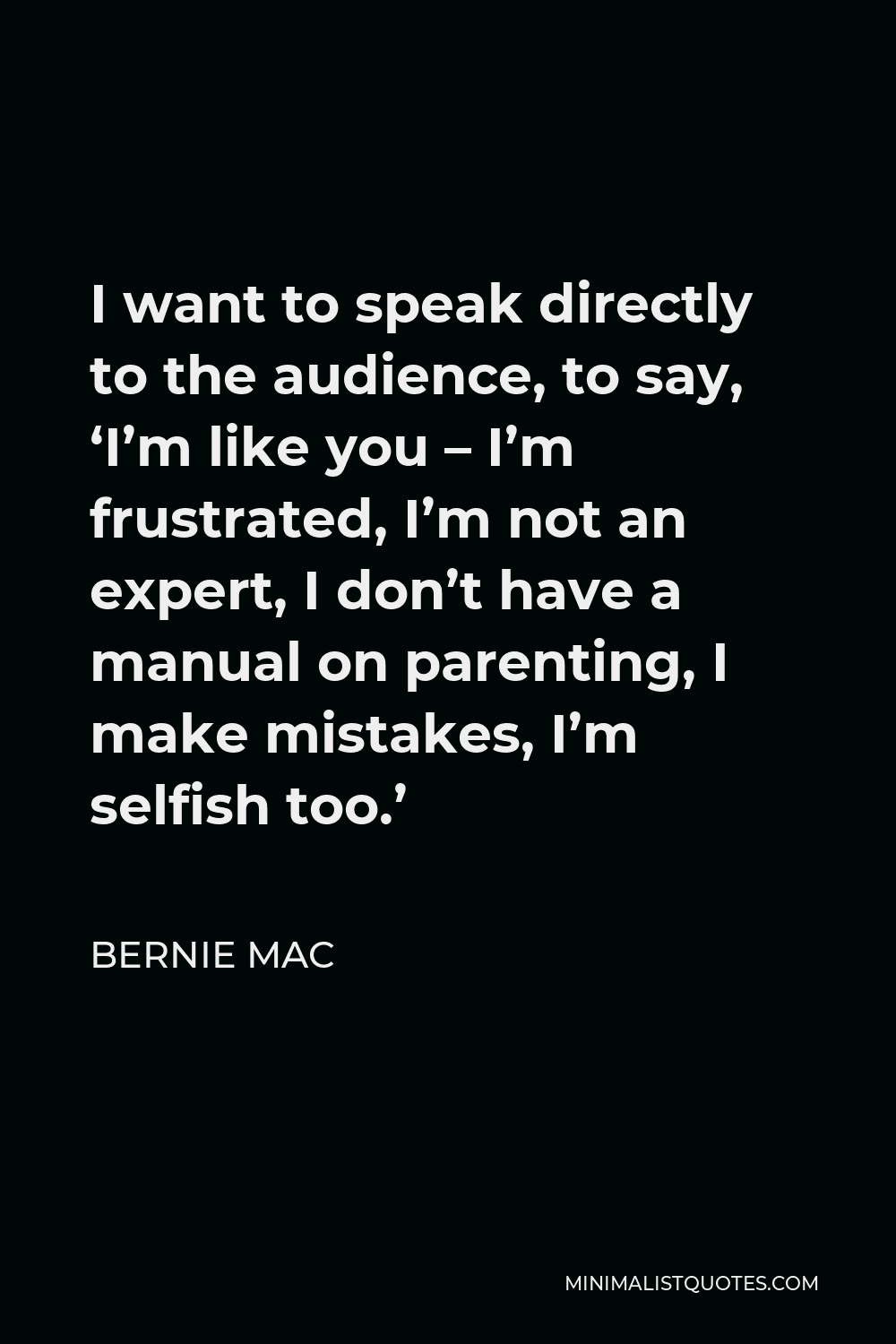 Bernie Mac Quote - I want to speak directly to the audience, to say, ‘I’m like you – I’m frustrated, I’m not an expert, I don’t have a manual on parenting, I make mistakes, I’m selfish too.’