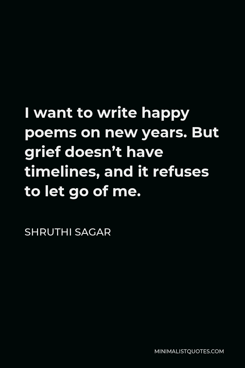 Shruthi Sagar Quote - I want to write happy poems on new years. But grief doesn’t have timelines, and it refuses to let go of me.