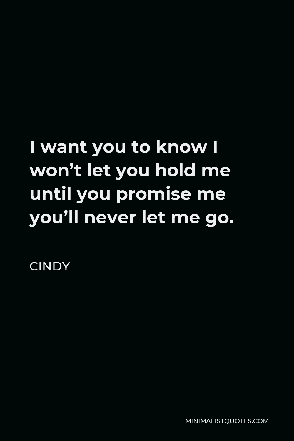 Cindy Quote - I want you to know I won’t let you hold me until you promise me you’ll never let me go.