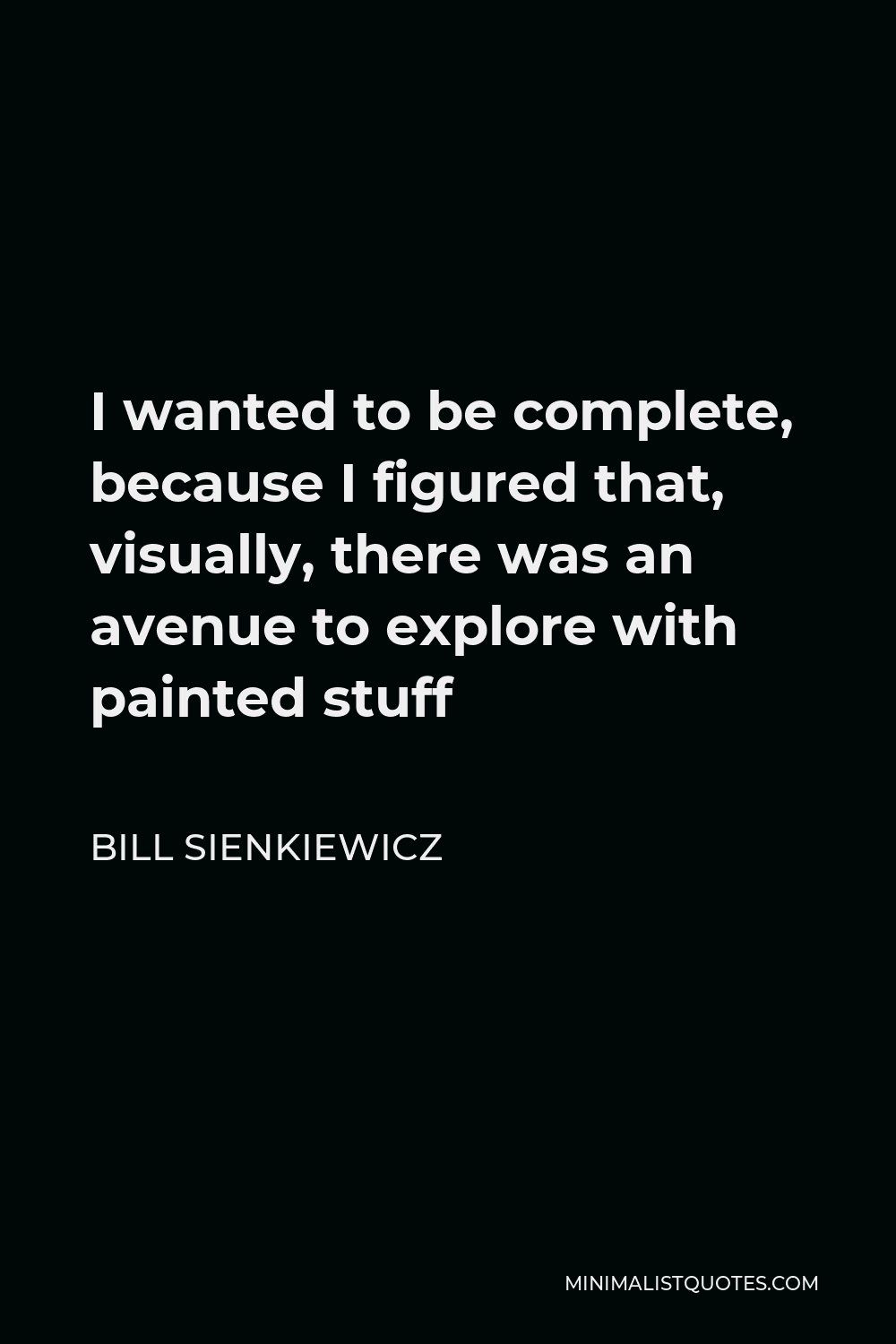 Bill Sienkiewicz Quote - I wanted to be complete, because I figured that, visually, there was an avenue to explore with painted stuff