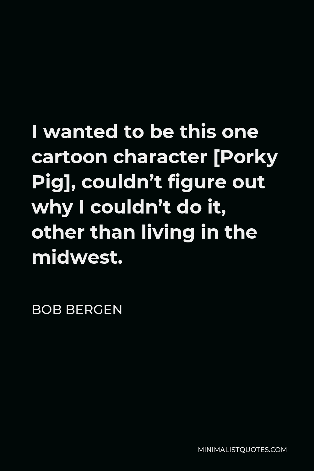 Bob Bergen Quote - I wanted to be this one cartoon character [Porky Pig], couldn’t figure out why I couldn’t do it, other than living in the midwest.