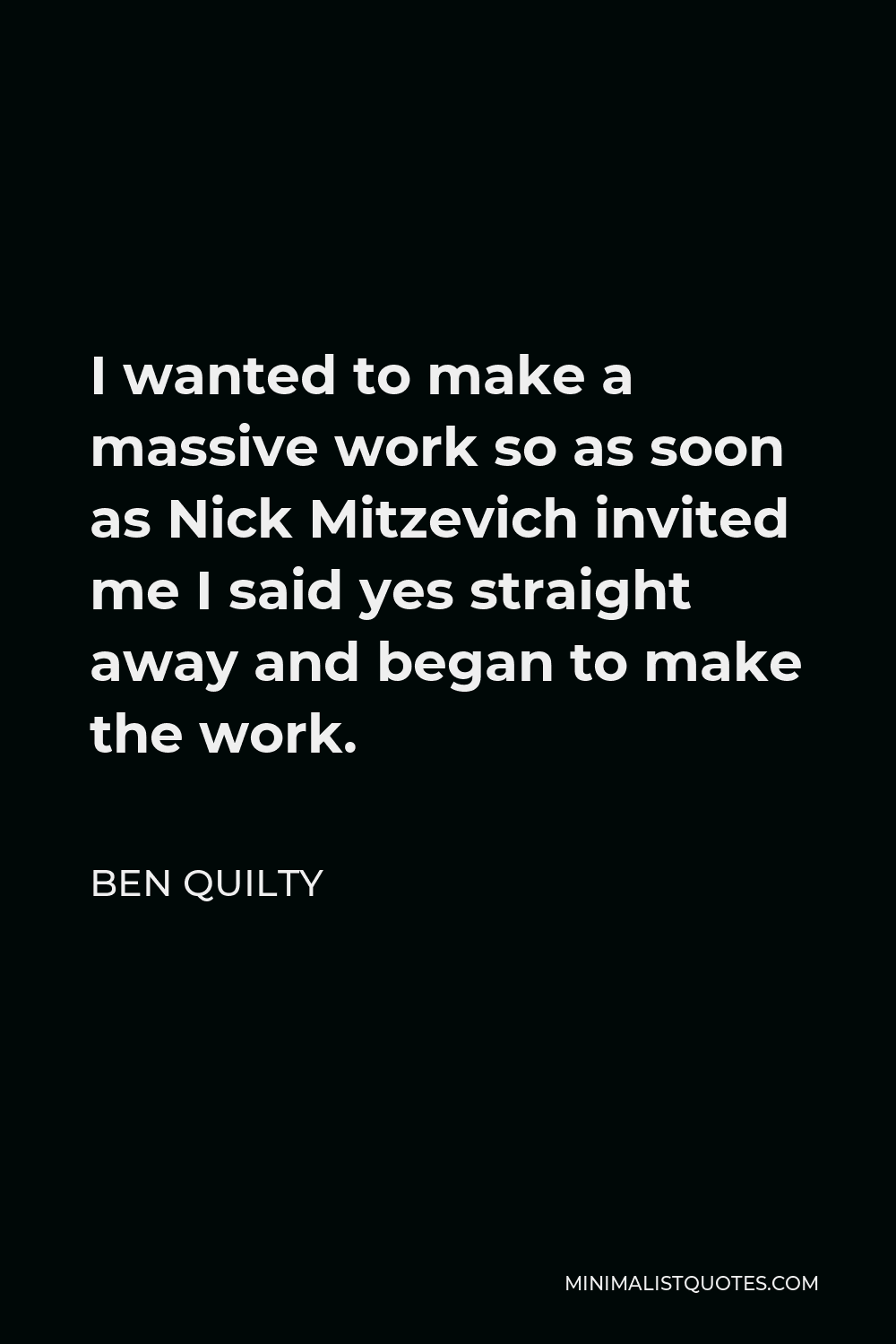 Ben Quilty Quote - I wanted to make a massive work so as soon as Nick Mitzevich invited me I said yes straight away and began to make the work.