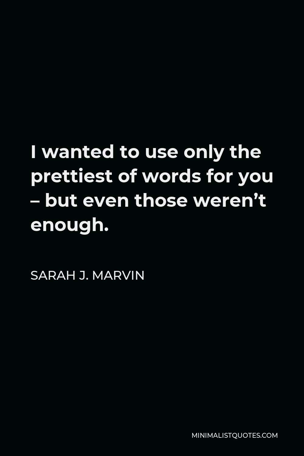Sarah J. Marvin Quote - I wanted to use only the prettiest of words for you – but even those weren’t enough.