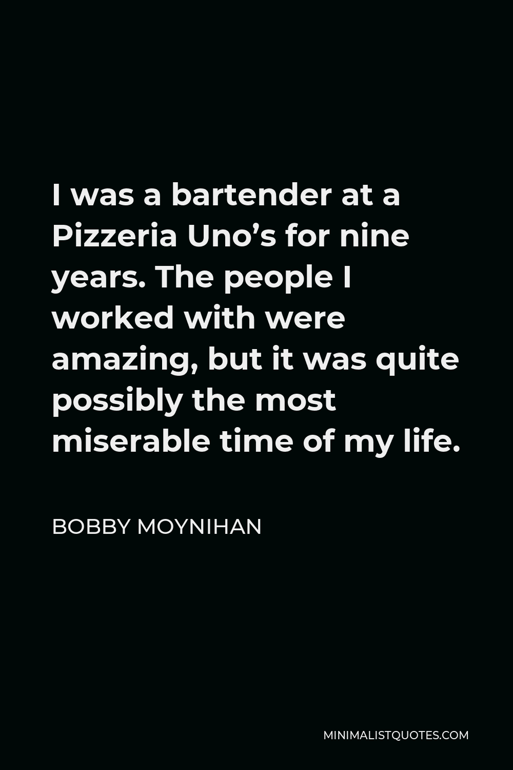 Bobby Moynihan Quote - I was a bartender at a Pizzeria Uno’s for nine years. The people I worked with were amazing, but it was quite possibly the most miserable time of my life.