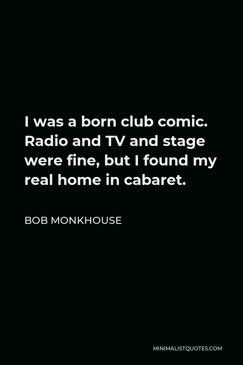 Bob Monkhouse Quote - I was a born club comic. Radio and TV and stage were fine, but I found my real home in cabaret.