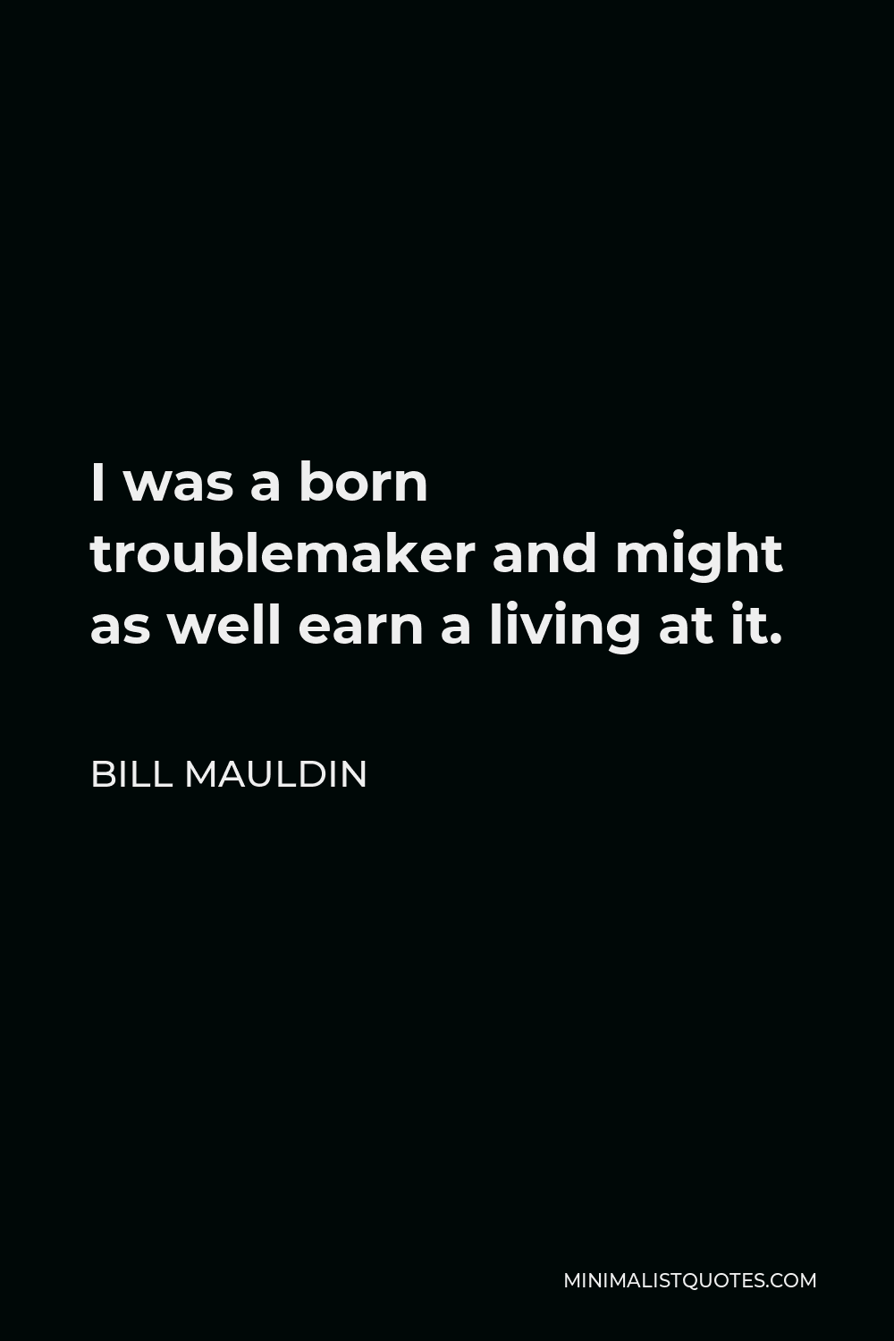 Bill Mauldin Quote - I was a born troublemaker and might as well earn a living at it.