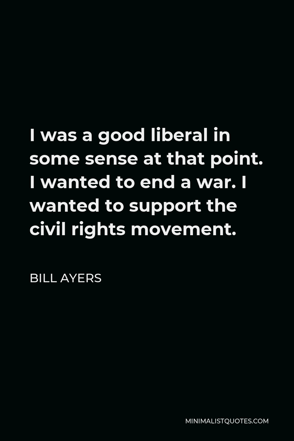 Bill Ayers Quote - I was a good liberal in some sense at that point. I wanted to end a war. I wanted to support the civil rights movement.