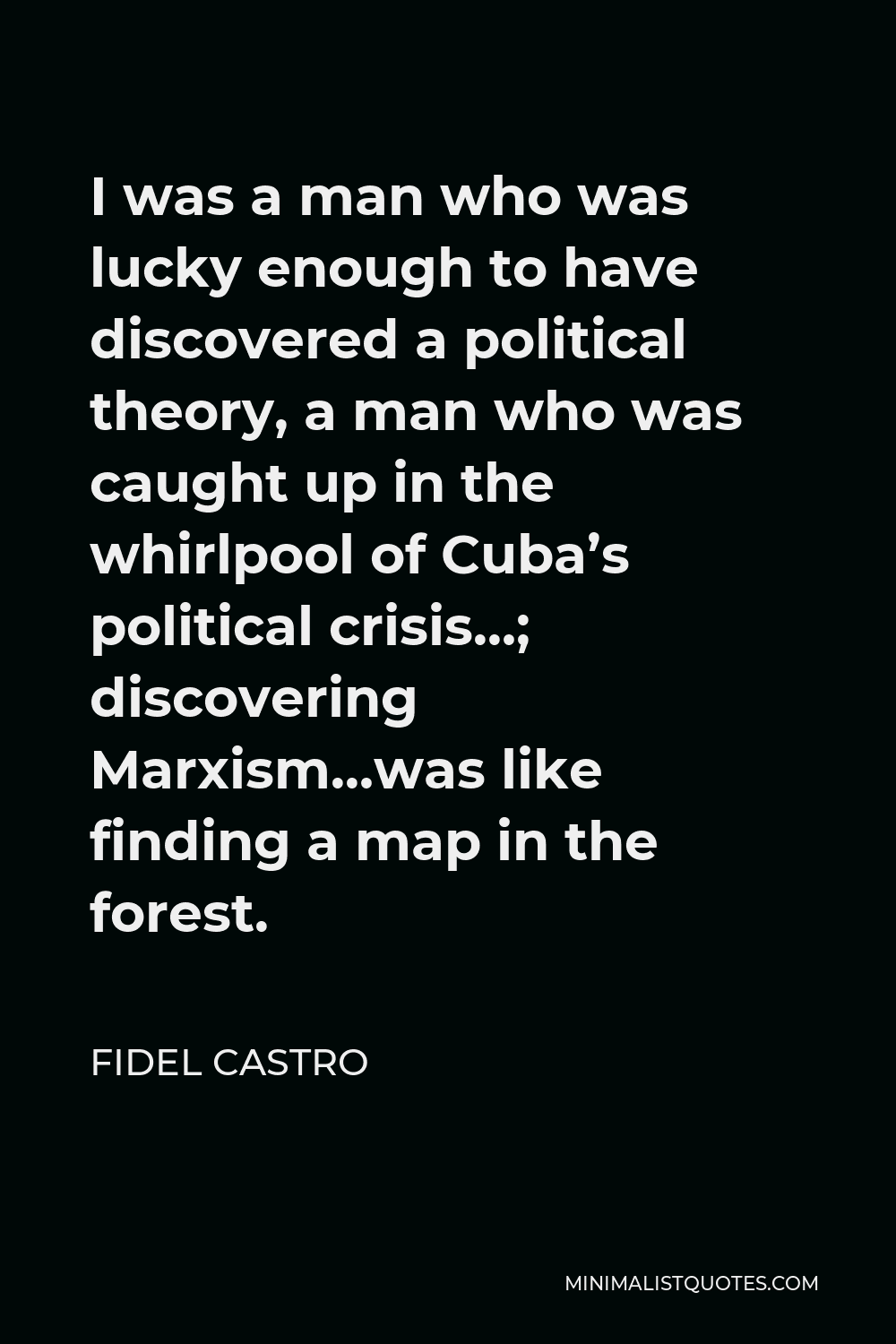 Fidel Castro Quote - I was a man who was lucky enough to have discovered a political theory, a man who was caught up in the whirlpool of Cuba’s political crisis…; discovering Marxism…was like finding a map in the forest.