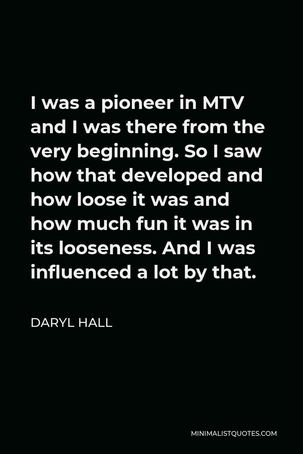 Daryl Hall Quote - I was a pioneer in MTV and I was there from the very beginning. So I saw how that developed and how loose it was and how much fun it was in its looseness. And I was influenced a lot by that.