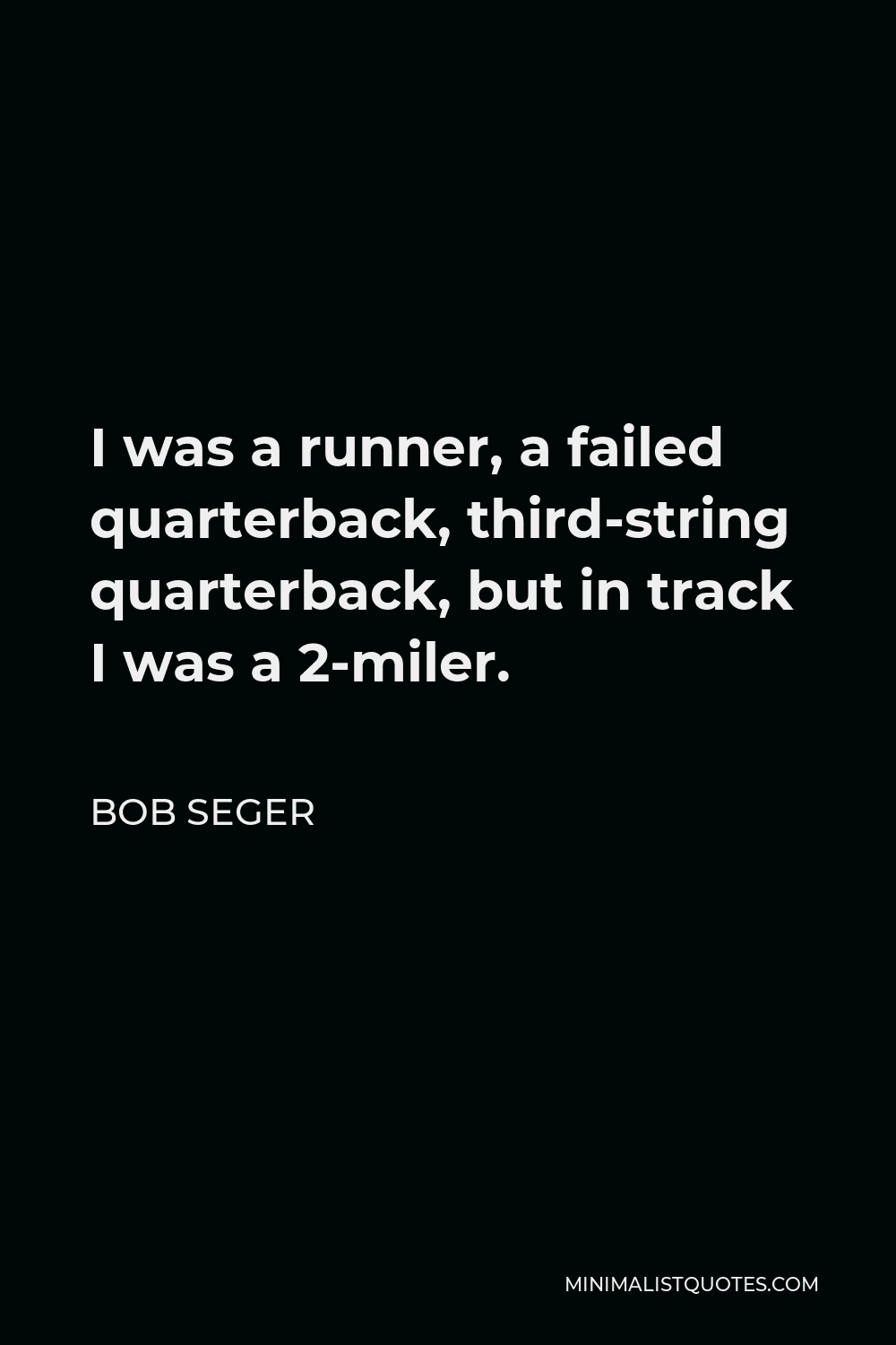 Bob Seger Quote - I was a runner, a failed quarterback, third-string quarterback, but in track I was a 2-miler.